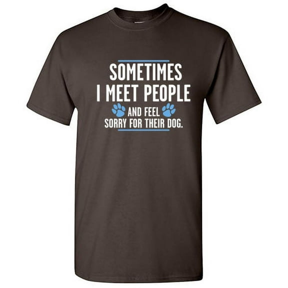Sometime I Meet People And I Feel Sorry For Their Dog Sarcastic Funny Saying Graphic T Shirt Adult Humor Fit Well Tee Christmas Apparel Gift Birthday Anniversary Novelty Premium Tshirt