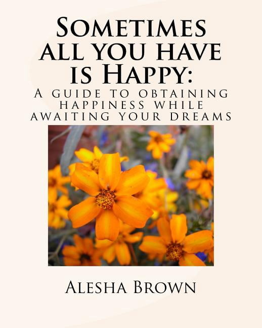 Sometimes All You Have Is Happy : A Guide to Obtaining Happiness While Awaiting Your Dreams