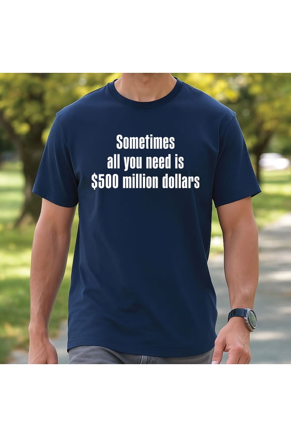 Sometimes All You Need Is $500 Million Dollars T-Shirt – Funny Money Tee