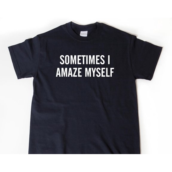 Sometimes I Amaze Myself Tshirt Funny Shirt Hilarious Sarcastic Gift Idea Tee Shirt