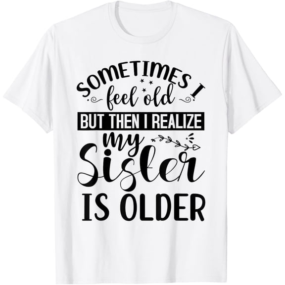 Sometimes I Feel Old But Then I Realize My Sister Is Older T-Shirt