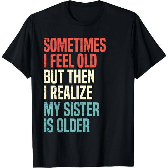 Sometimes I Feel Old But Then I Realize My Sister Is Older T-Shirt