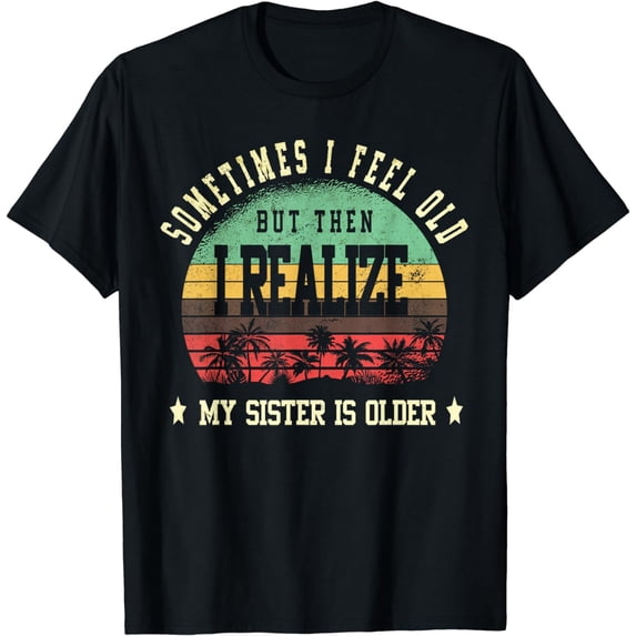 Sometimes I Feel Old But Then I Realize My Sister Is Older T-Shirt