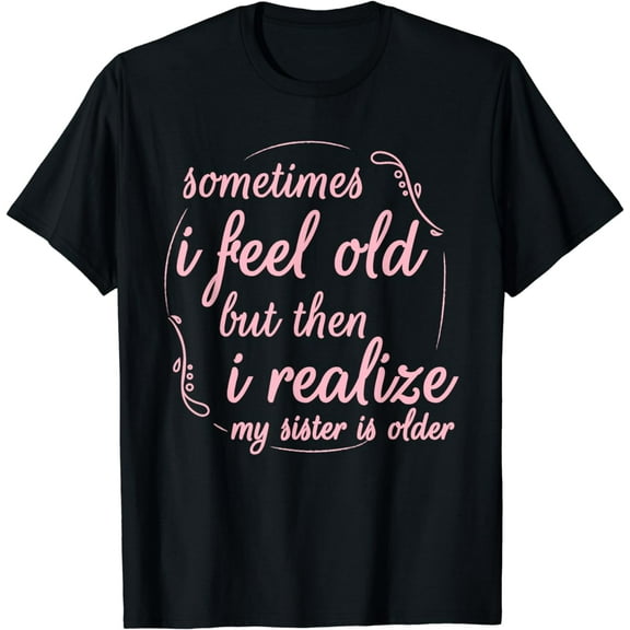 Sometimes I Feel Old But Then I Realize My Sister Is Older T-Shirt