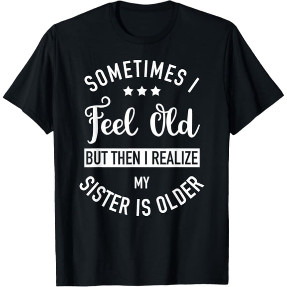 Sometimes I Feel Old but Then I Realize My Sister Is Older T-Shirt