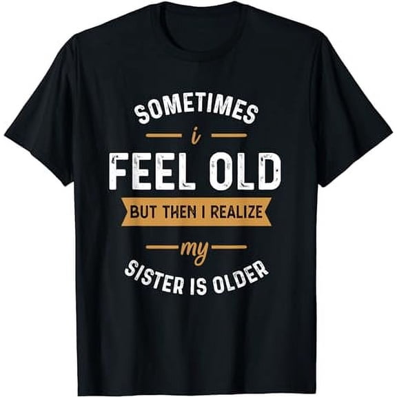 Sometimes I Feel Old but Then I Realize My Sister is Older T-Shirt