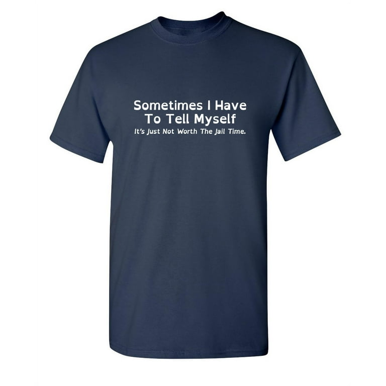 Sometimes I Have To Tell Myself, It's Just Not Worth The Jail Time  Sarcastic Humor Graphic Novelty Funny Tall T Shirt