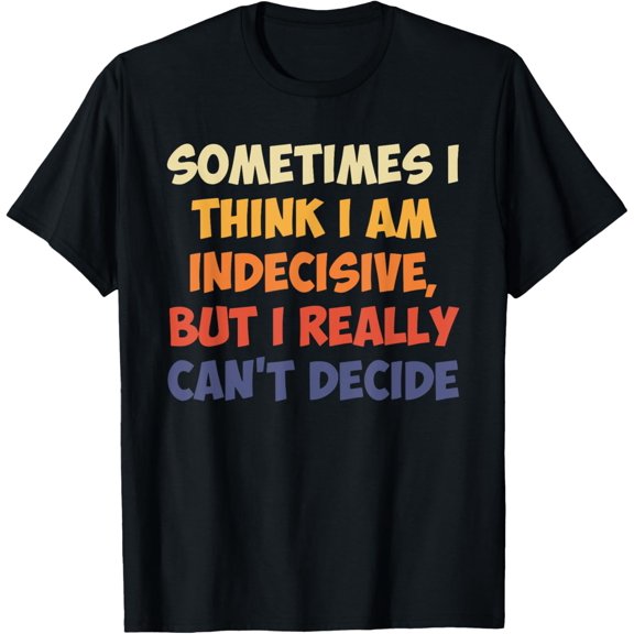 Sometimes I Think I Am Indecisive, But I Really Can't Decide T-ShirtMen and women can wear, black T-shirts, gifts. Age: M,L，XL 2XL, 3XL, 1087XL