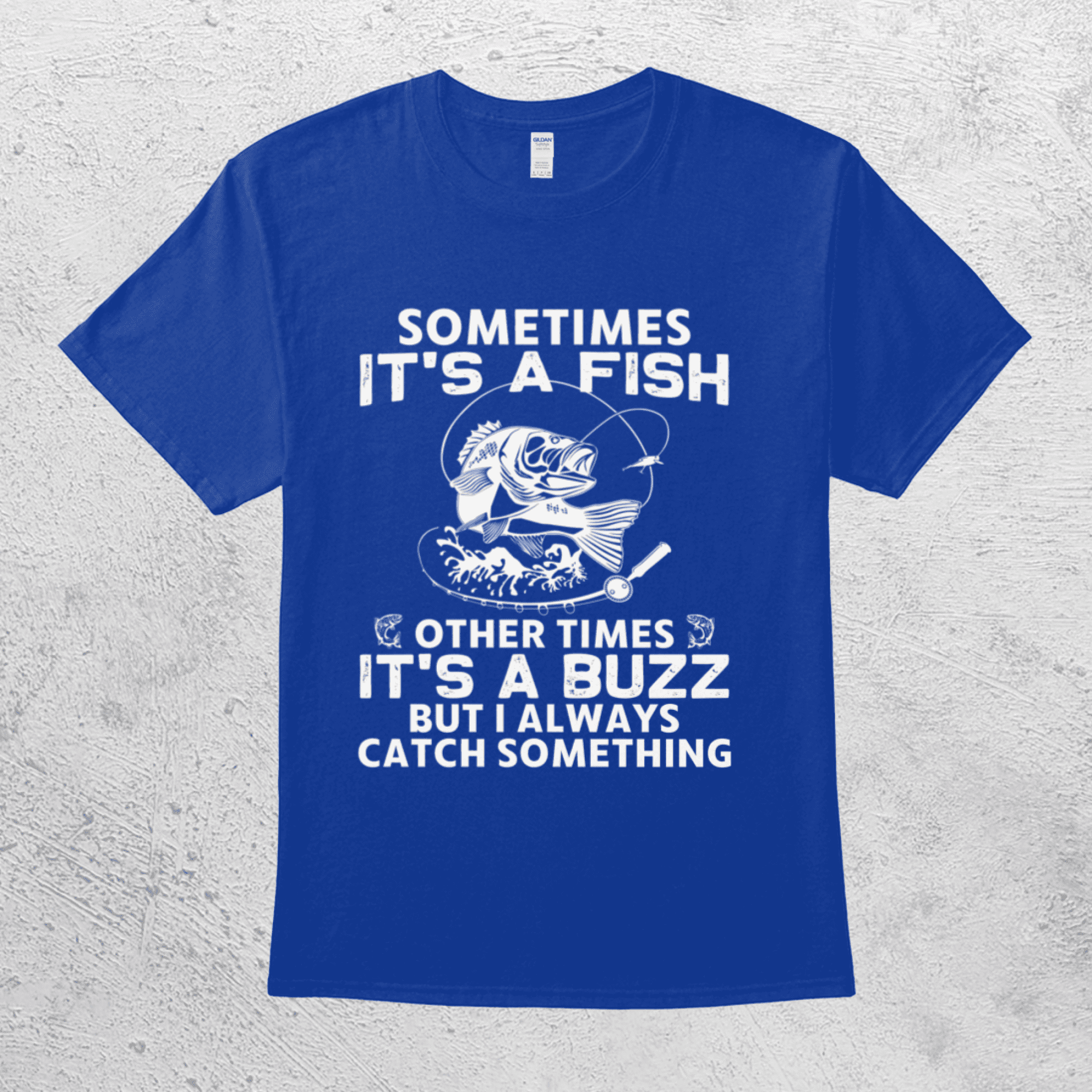 Sometimes It's A Fish Other Times It's A Buzz But I Always Catch Something  Funny Fishing Shirt 