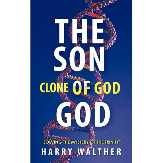 Son of God, the Clone of God : Solving the Mystery of the Trinity