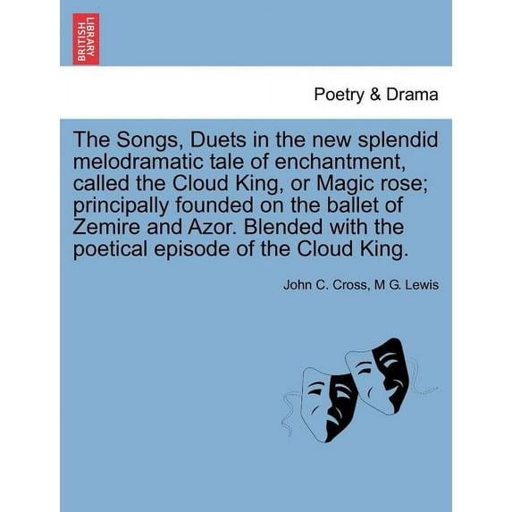The Songs, Duets in the New Splendid Melodramatic Tale of Enchantment, Called the Cloud King, or Magic Rose; Principally Founded on the Ballet of Zemire and Azor. Blended with the Poetical Episode of the Cloud King. (Paperback)