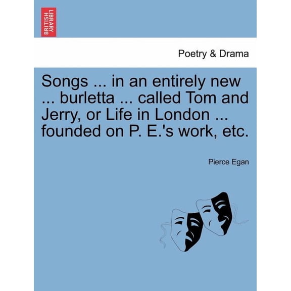 Songs ... in an Entirely New ... Burletta ... Called Tom and Jerry, or Life in London ... Founded on P. E.'s Work, Etc., (Paperback)