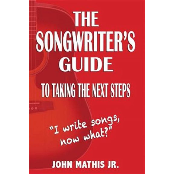 The Songwriter's Guide To Taking The Next Steps: I Write Songs, Now What? (Paperback) by John Mathis Jr