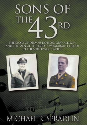 Sons of the 43rd: The Story of Delmar Dotson, Gray Allison, and the Men of the 43rd Bombardment Group in the Southwest Pacific -- Michael R. Spradlin