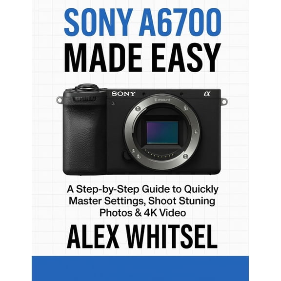 Sony A6700 Made Easy: A Step-by-Step Guide to Quickly Master Settings, Shoot Stunning Photos & 4K Video, (Paperback)