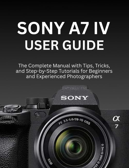 Sony Camera Guide User Sony A7 IV User Guide: The Complete Manual with Tips, Tricks, and Step ...
