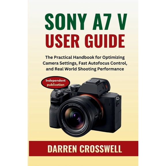 Sony A7 V User Guide: The Practical Handbook for Optimizing Camera Settings, Fast Autofocus Control, and Real World Shoo, (Paperback)