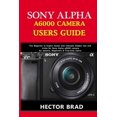 Sony Alpha A6000 Camera Users Guide The Beginner to Expert Guide with