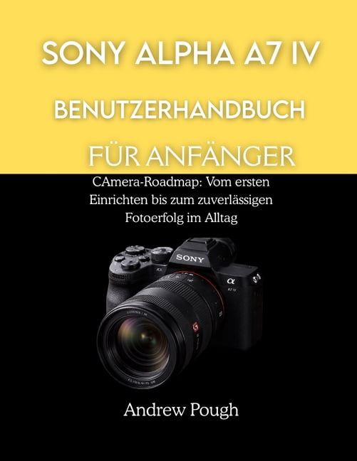 Sony Alpha A7 IV Benutzerhandbuch FÃ¼r AnfÃ¤nger: CAmera-Roadmap: Vom ersten Einrichten bis zum zuverlÃ¤ssigen Fotoerfolg i, (Paperback)