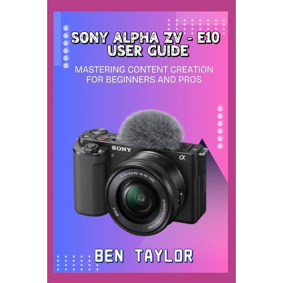 Sony Alpha Zv-E10 User Guide: Mastering Content Creation for Beginners and Pros, (Paperback)