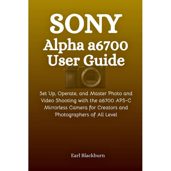 Sony Alpha a6700 User Guide: Set Up, Operate, and Master Photo and Video Shooting with the a6700 APS-C Mirrorless Camera, (Paperback)