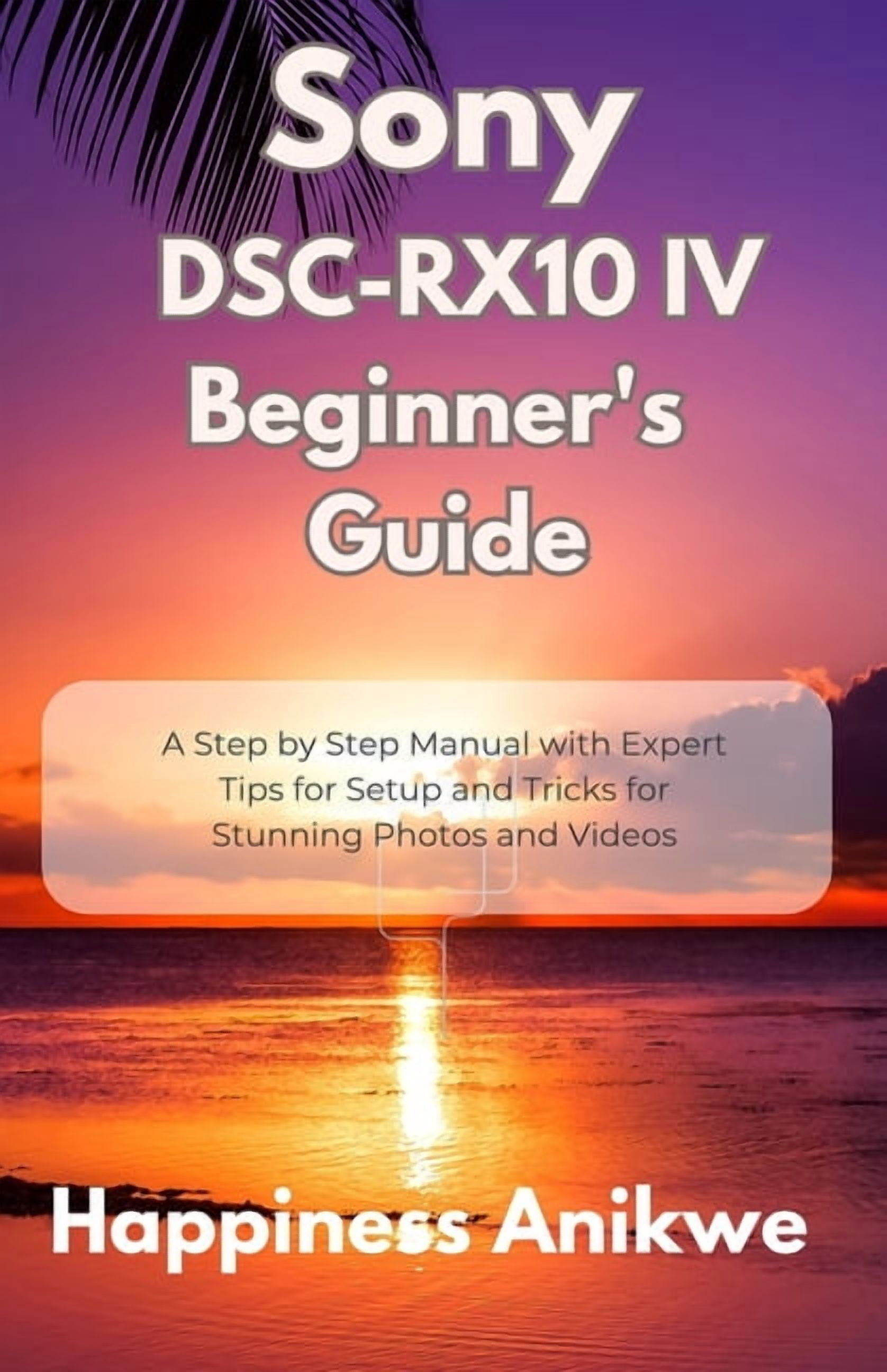 Sony DSC-RX10 IV Beginner's Guide: A Step by Step Manual with Expert Tips for Setup and Tricks for Stunning Photos and V, (Paperback)