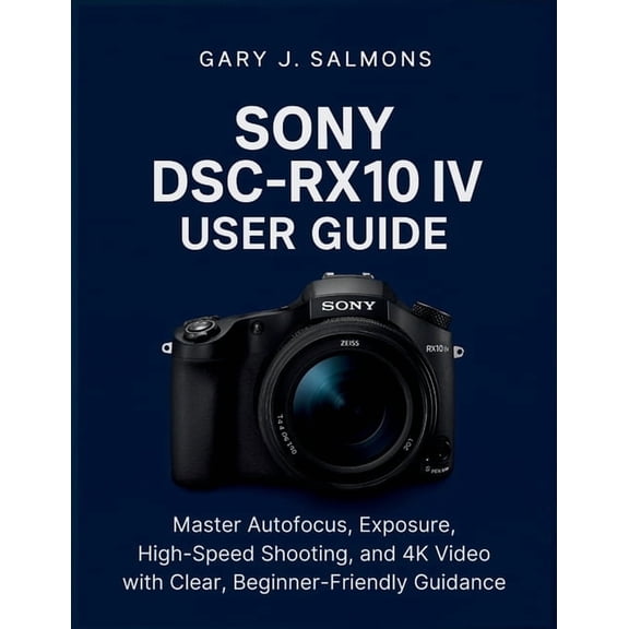 Sony DSC-RX10 IV User Guide: Master Autofocus, Exposure, High-Speed Shooting, and 4K Video with Clear, Beginner-Friendly, (Paperback)