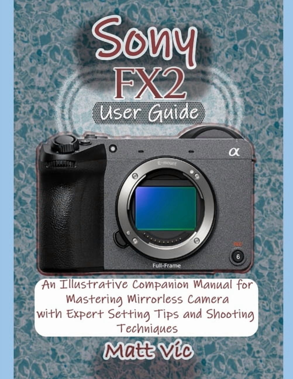 Sony Camera Guide User Sony FX2 User Guide: An Illustrative Companion Manual for Mastering ...