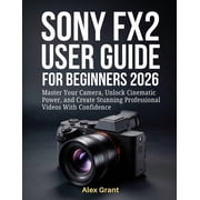 Sony FX2 User Guide for Beginners 2026 Master Your Camera, Unlock Cinematic Power, and Create Stunning Professional Vid, Paperback