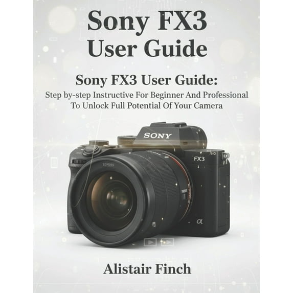 Sony FX3 User Guide: Step-by-step Instructive For Beginner And Professional To Unlock Full Potential Of Your Camera, (Paperback)