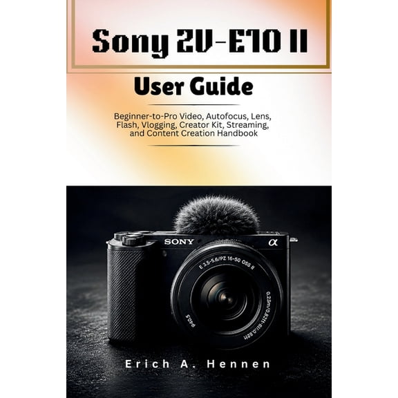 Sony ZV-E10 II User Guide: Beginner-to-Pro Video, Autofocus, Lens, Flash, Vlogging, Creator Kit, Streaming, and Content , (Paperback)