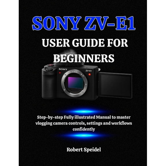Sony Zv-E1 User Guide for Beginners: Step-by-step Fully illustrated Manual to master vlogging camera controls, settings , (Paperback)