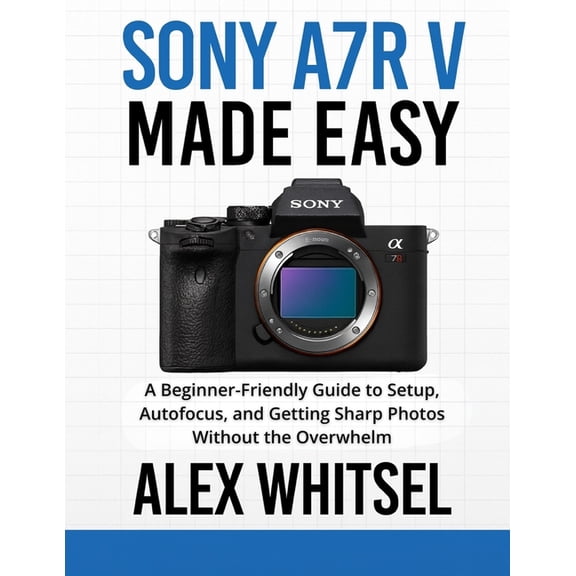 Sony a7R V Made Easy: A Beginner-Friendly Guide to Setup, Autofocus, and Getting Sharp Photos Without the Overwhelm, (Paperback)