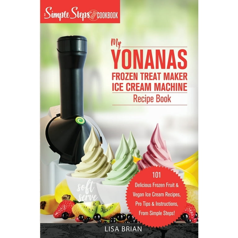 My Yonanas Frozen Treat Maker Ice Cream Machine Recipe Book, A Simple Steps Brand Cookbook: 101 Delicious Frozen Fruit and Vegan Ice Cream Recipes, Pro Tips and Instructions, From Simple Steps! [Book]