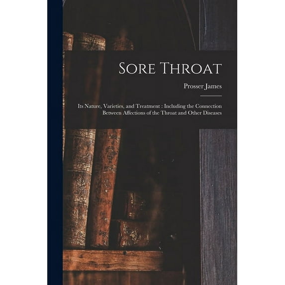 Sore Throat: Its Nature, Varieties, and Treatment: Including the Connection Between Affections of the Throat and Other Diseases Paperback 1015180299 9781015180291 Prosser 1836-1918 James