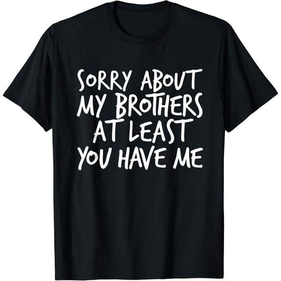 Sorry About My Brothers At Least You Have Me T-Shirt