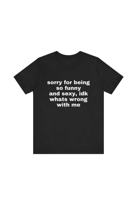 Sorry For Being So Funny And Sexy, Idk What's Wrong With Me Shirt, Joke Tee, Gift Shirt, Funny Meme T-Shirt