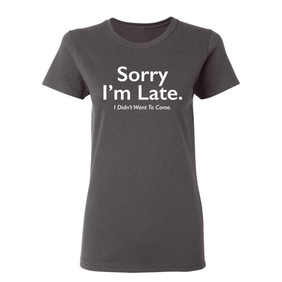 Sorry I Am Late I Didn't Want To Come Sarcastic Novelty Gift Idea Adult Humor Funny Women's Casual Tees