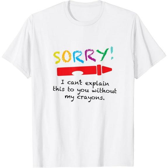 Sorry I Can't Explain Without My Crayons, Sassy Sarcastic T-Shirt