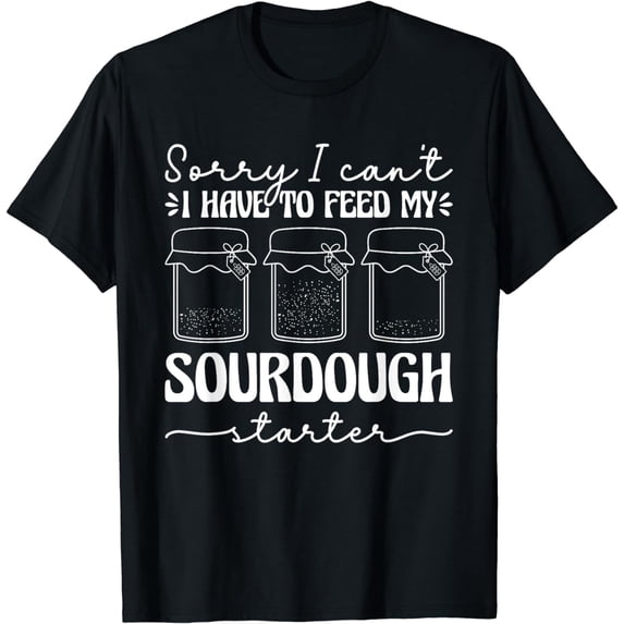 Sorry I Can't I Have To Feed My Sourdough Starter Bakery T-Shirt