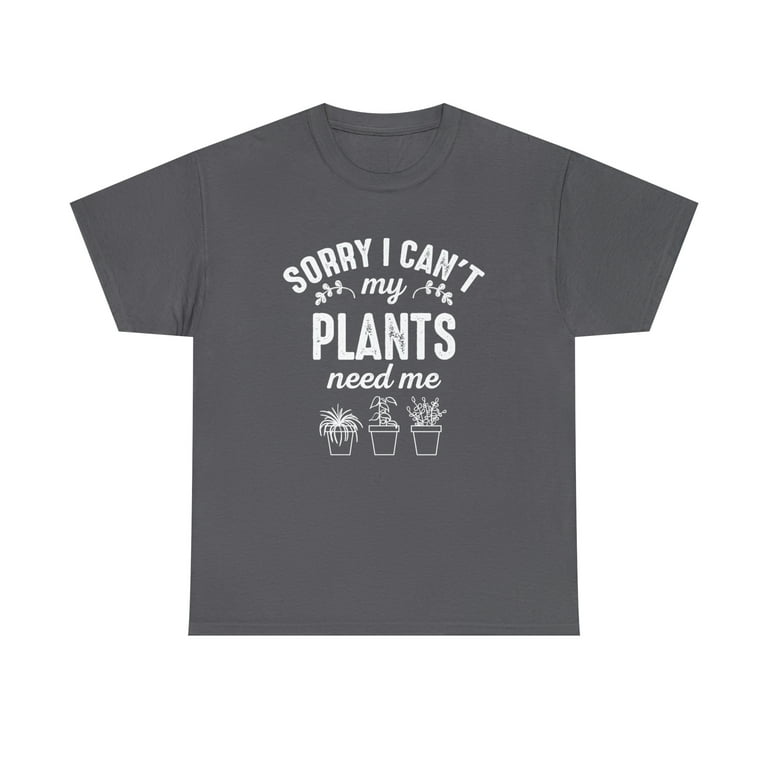 Sorry I Can't My Plants Need Me - Gardening T-Shirt Sorry I Can't My Plants Need Me - Gardening T-Shirt