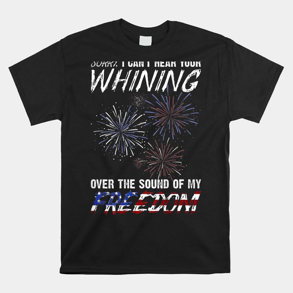 Sorry I Cant Hear Your Whining Over The Sound Of My Freedom Shirt