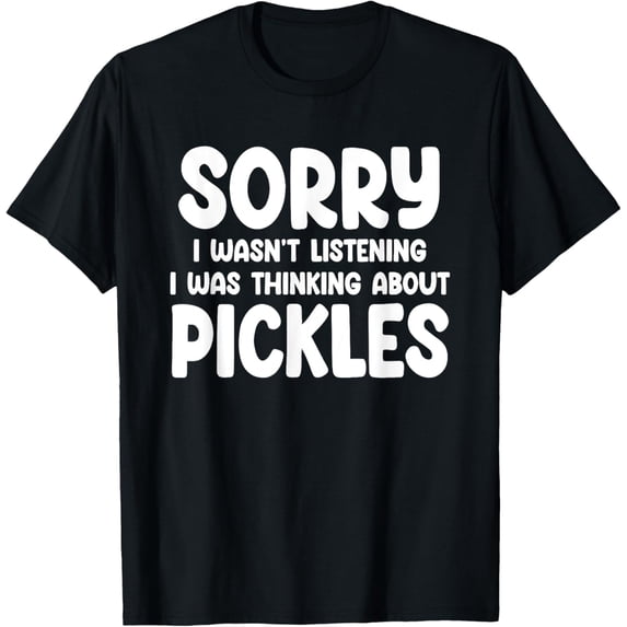 Sorry I Wasn't Listening I Was Thinking About Pickles Funny T-Shirt