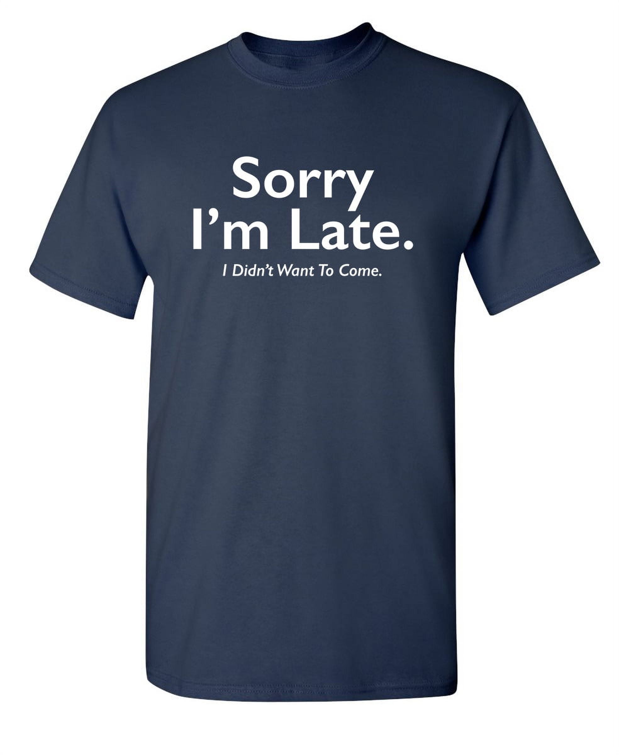 Sorry I'm Late I Didn't Want To Come T-Shirt Funny Humorous Sorry I'm Late I Didn't Want To Come T-Shirt Funny Humorous