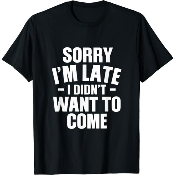 Sorry I'm Late I Didn't Want To Come - Funny Sarcastic T-Shirt
