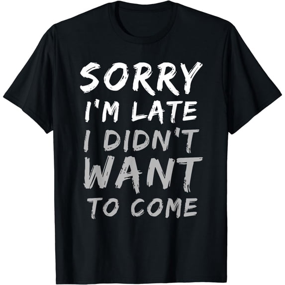 Sorry I'm Late I Didn't Want To Come | Funny T-Shirt
