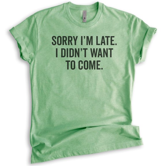 Sorry I'm Late I Didn't Want To Come T-Shirt, Unisex Women's Men's Shirt, Funny Slogan Shirt, Heather Apple Green, X-Large
