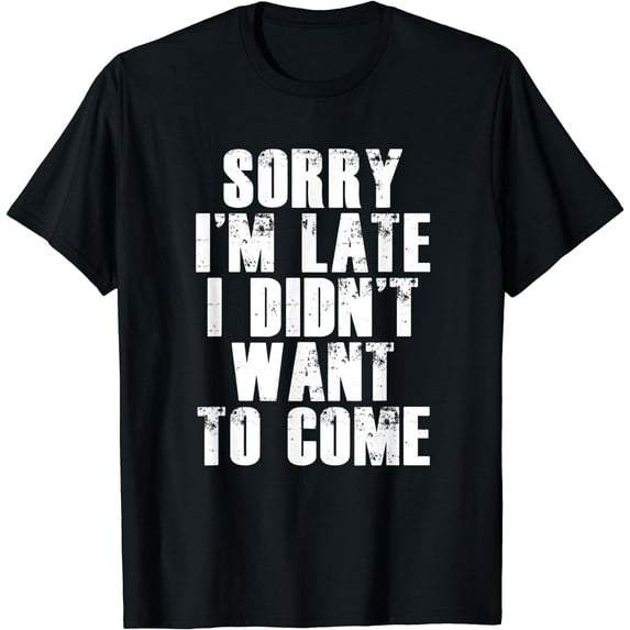 Sorry I'm Late I Didn't Want to Come T-shirt Funny Humorous