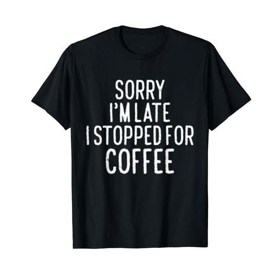 Sorry I'm Late I Stopped For Coffee T-Shirt