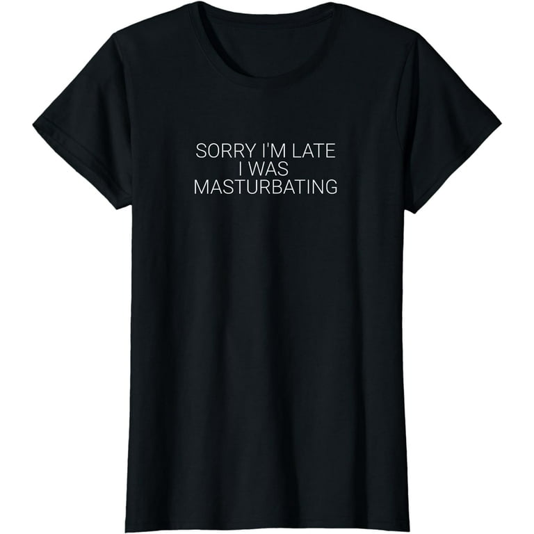 Sorry I'm Late I Was Masturbating Funny T-Shirt Sorry I'm Late I Was Masturbating Funny T-Shirt